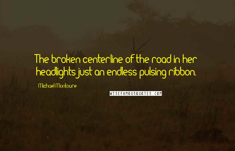 Michael Montoure Quotes: The broken centerline of the road in her headlights just an endless pulsing ribbon.