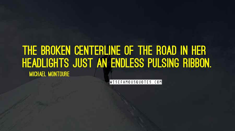 Michael Montoure Quotes: The broken centerline of the road in her headlights just an endless pulsing ribbon.