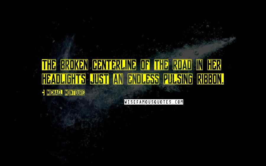 Michael Montoure Quotes: The broken centerline of the road in her headlights just an endless pulsing ribbon.