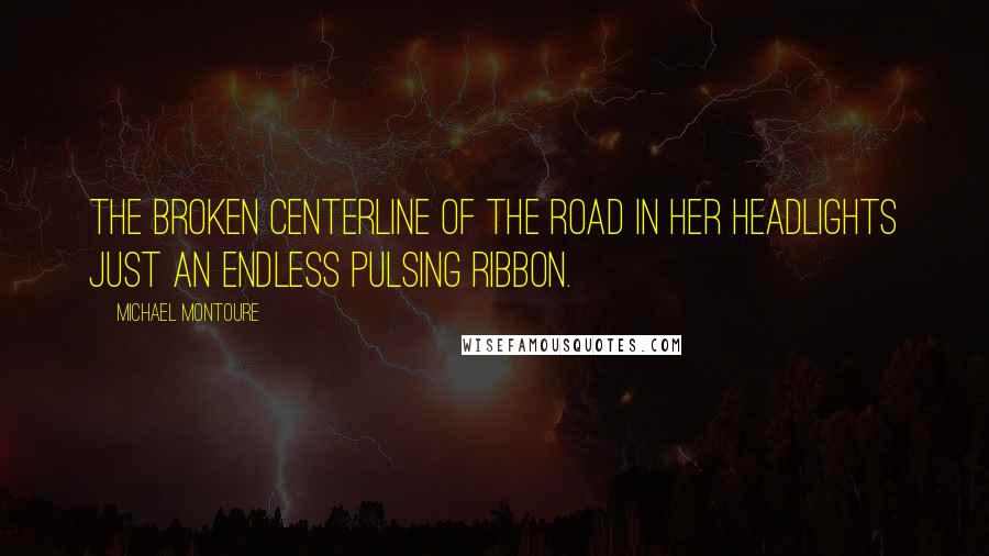 Michael Montoure Quotes: The broken centerline of the road in her headlights just an endless pulsing ribbon.