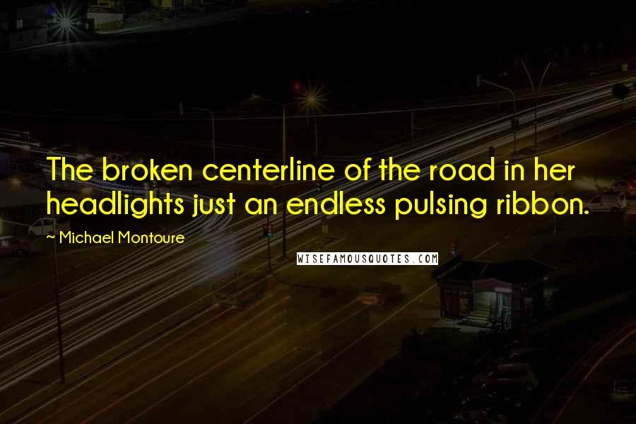 Michael Montoure Quotes: The broken centerline of the road in her headlights just an endless pulsing ribbon.