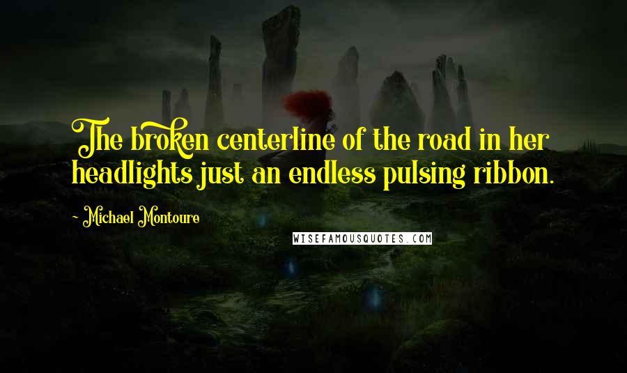 Michael Montoure Quotes: The broken centerline of the road in her headlights just an endless pulsing ribbon.