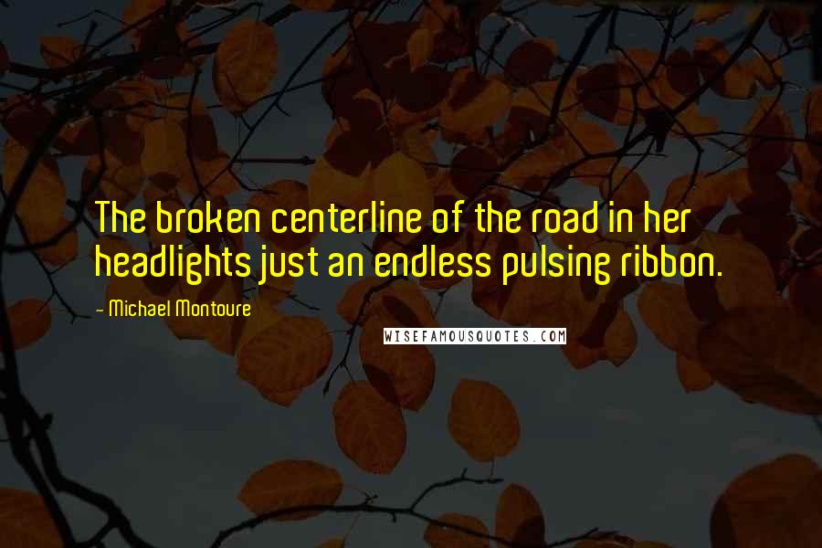 Michael Montoure Quotes: The broken centerline of the road in her headlights just an endless pulsing ribbon.