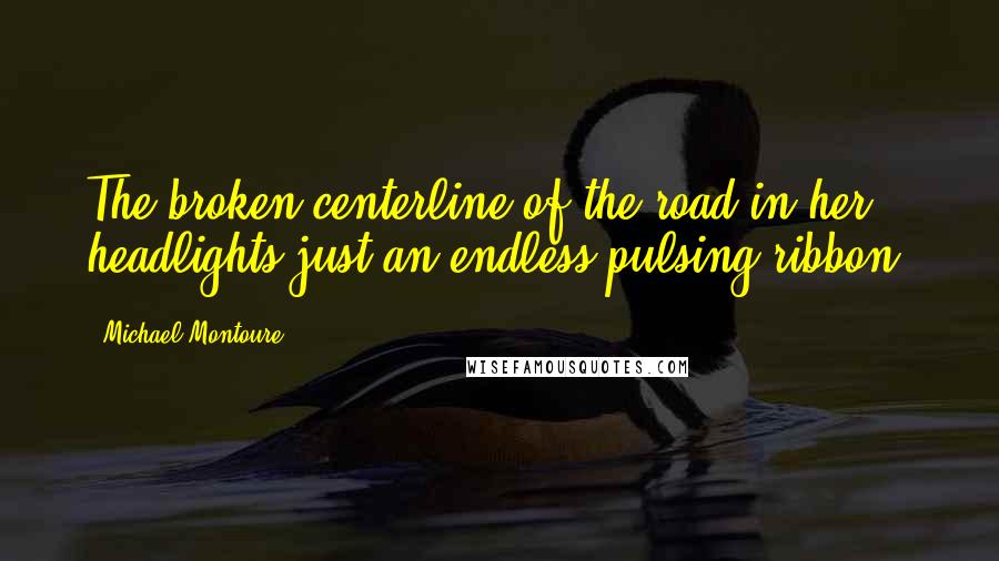 Michael Montoure Quotes: The broken centerline of the road in her headlights just an endless pulsing ribbon.