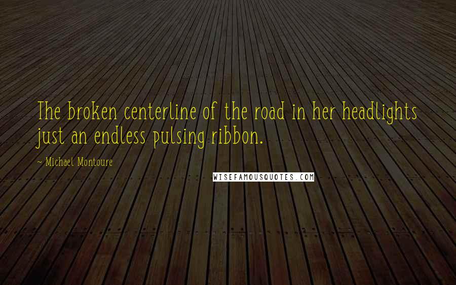 Michael Montoure Quotes: The broken centerline of the road in her headlights just an endless pulsing ribbon.