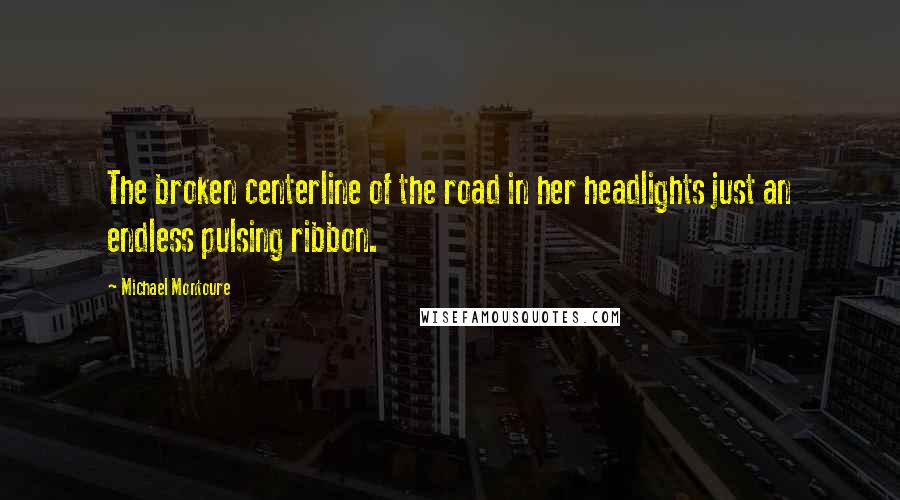 Michael Montoure Quotes: The broken centerline of the road in her headlights just an endless pulsing ribbon.