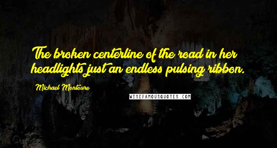 Michael Montoure Quotes: The broken centerline of the road in her headlights just an endless pulsing ribbon.