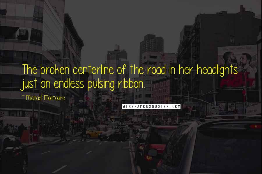 Michael Montoure Quotes: The broken centerline of the road in her headlights just an endless pulsing ribbon.