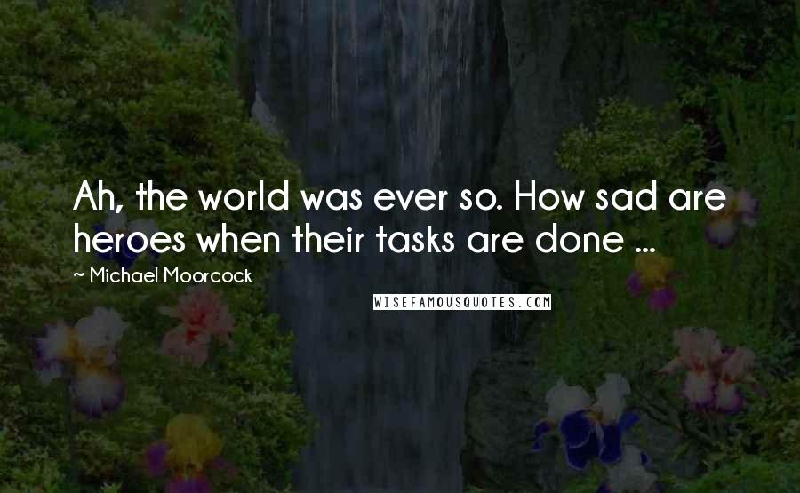 Michael Moorcock Quotes: Ah, the world was ever so. How sad are heroes when their tasks are done ...