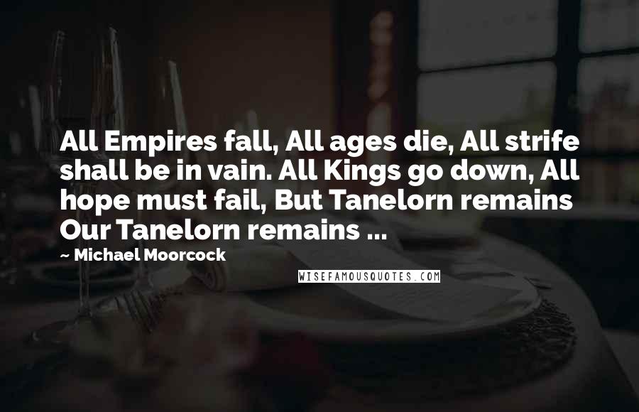 Michael Moorcock Quotes: All Empires fall, All ages die, All strife shall be in vain. All Kings go down, All hope must fail, But Tanelorn remains Our Tanelorn remains ...