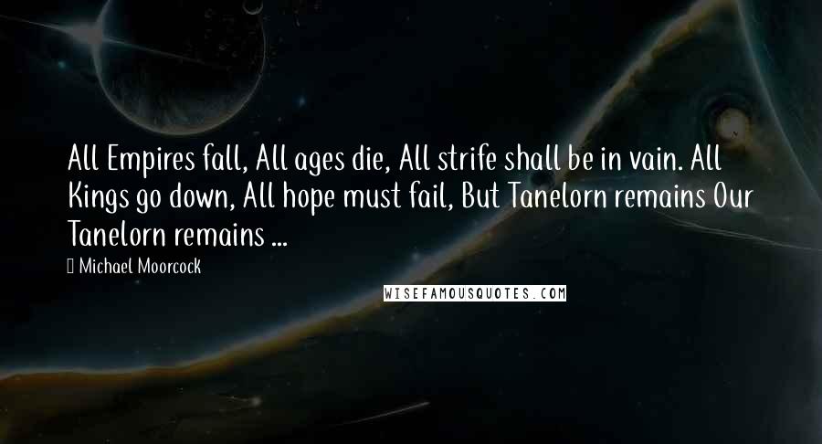 Michael Moorcock Quotes: All Empires fall, All ages die, All strife shall be in vain. All Kings go down, All hope must fail, But Tanelorn remains Our Tanelorn remains ...