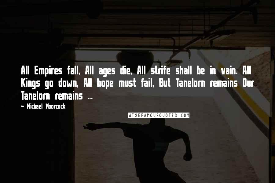 Michael Moorcock Quotes: All Empires fall, All ages die, All strife shall be in vain. All Kings go down, All hope must fail, But Tanelorn remains Our Tanelorn remains ...