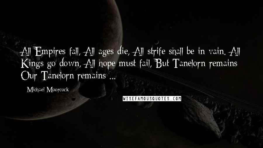 Michael Moorcock Quotes: All Empires fall, All ages die, All strife shall be in vain. All Kings go down, All hope must fail, But Tanelorn remains Our Tanelorn remains ...