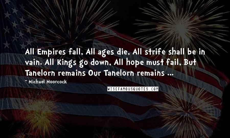 Michael Moorcock Quotes: All Empires fall, All ages die, All strife shall be in vain. All Kings go down, All hope must fail, But Tanelorn remains Our Tanelorn remains ...