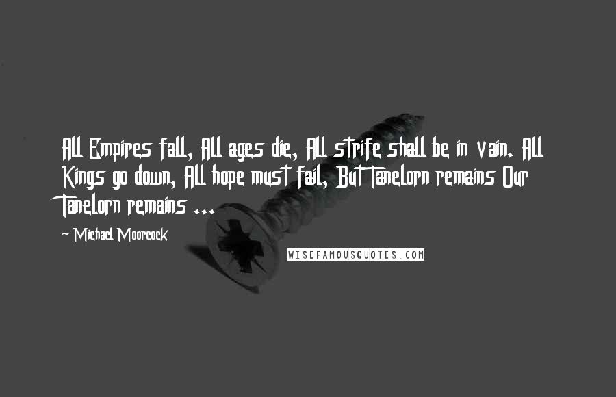 Michael Moorcock Quotes: All Empires fall, All ages die, All strife shall be in vain. All Kings go down, All hope must fail, But Tanelorn remains Our Tanelorn remains ...