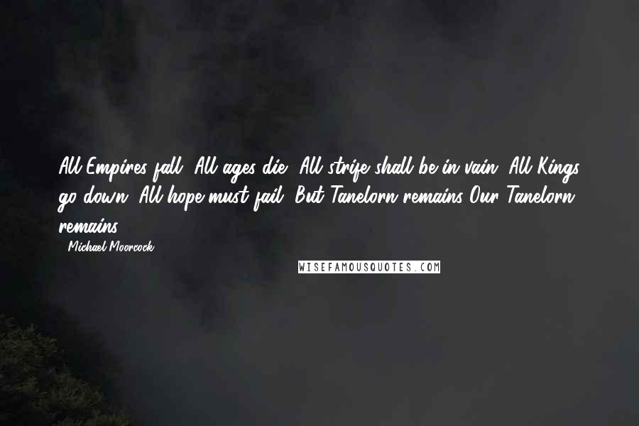 Michael Moorcock Quotes: All Empires fall, All ages die, All strife shall be in vain. All Kings go down, All hope must fail, But Tanelorn remains Our Tanelorn remains ...