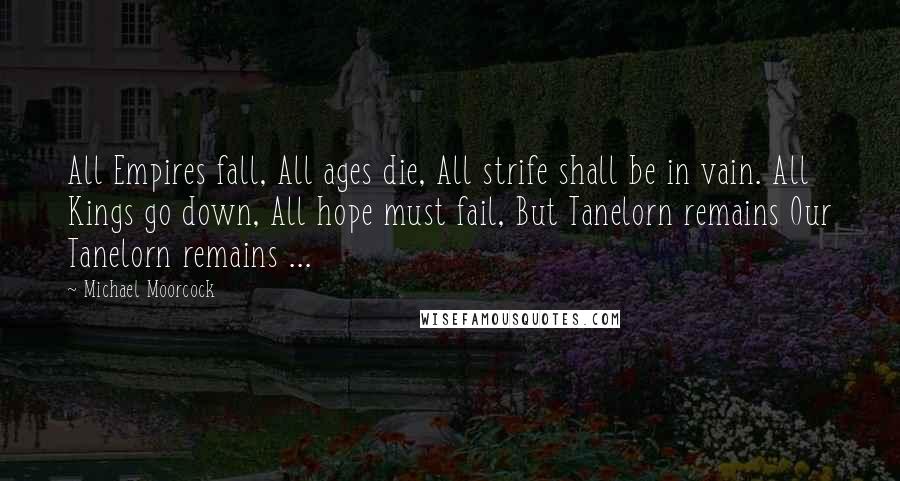 Michael Moorcock Quotes: All Empires fall, All ages die, All strife shall be in vain. All Kings go down, All hope must fail, But Tanelorn remains Our Tanelorn remains ...