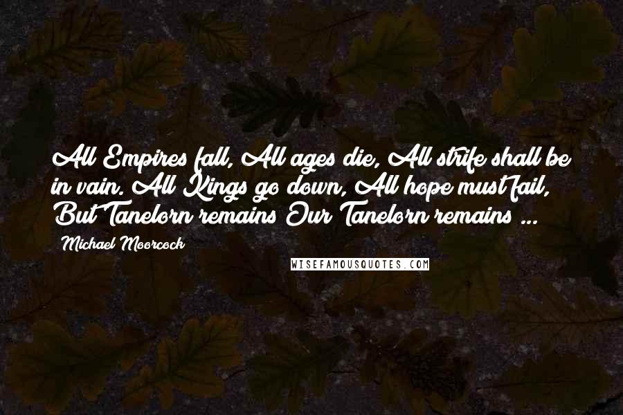 Michael Moorcock Quotes: All Empires fall, All ages die, All strife shall be in vain. All Kings go down, All hope must fail, But Tanelorn remains Our Tanelorn remains ...