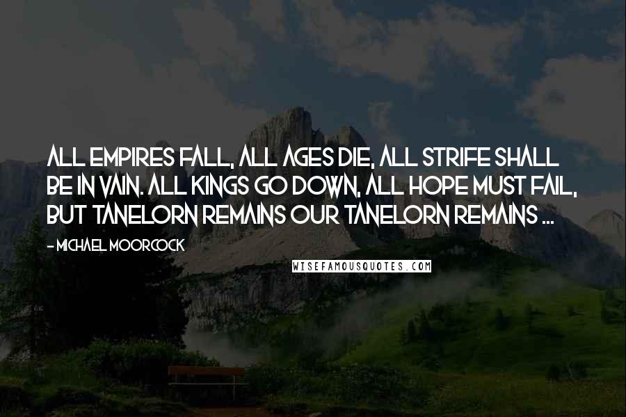 Michael Moorcock Quotes: All Empires fall, All ages die, All strife shall be in vain. All Kings go down, All hope must fail, But Tanelorn remains Our Tanelorn remains ...