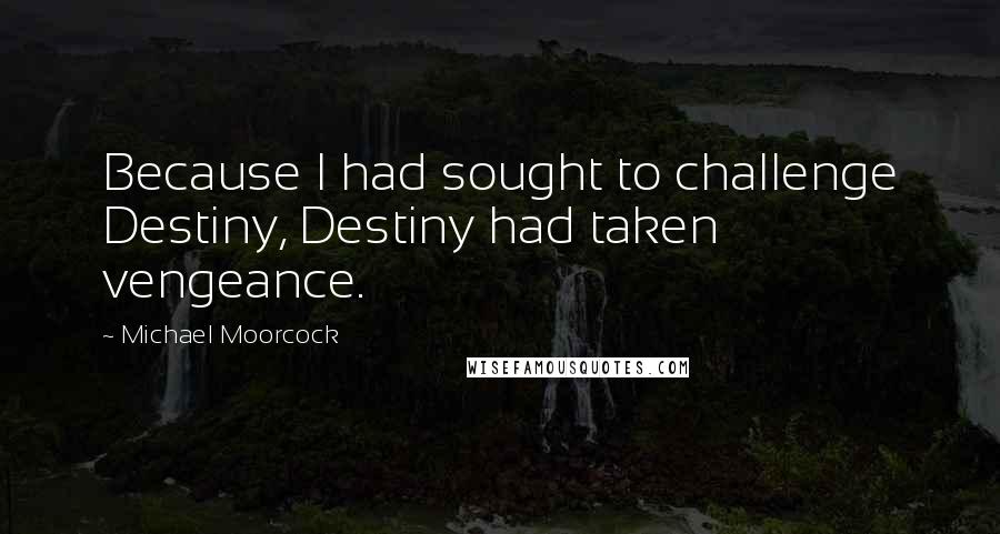 Michael Moorcock Quotes: Because I had sought to challenge Destiny, Destiny had taken vengeance.