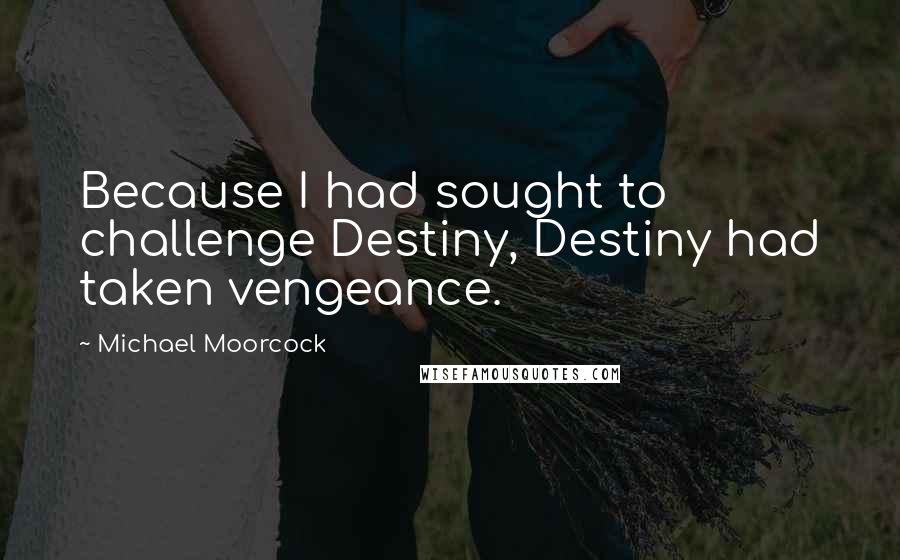 Michael Moorcock Quotes: Because I had sought to challenge Destiny, Destiny had taken vengeance.