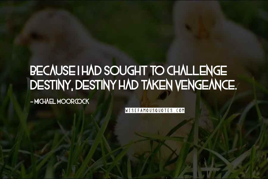 Michael Moorcock Quotes: Because I had sought to challenge Destiny, Destiny had taken vengeance.