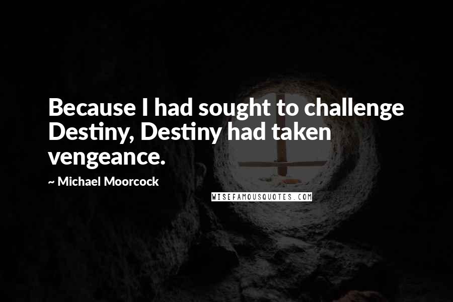 Michael Moorcock Quotes: Because I had sought to challenge Destiny, Destiny had taken vengeance.