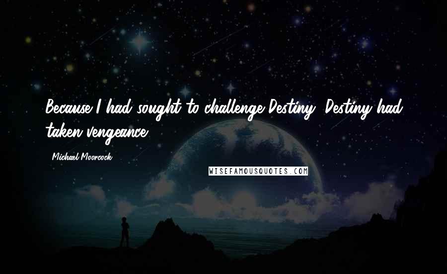 Michael Moorcock Quotes: Because I had sought to challenge Destiny, Destiny had taken vengeance.