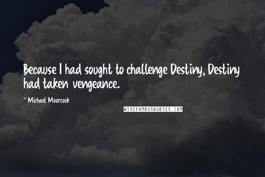 Michael Moorcock Quotes: Because I had sought to challenge Destiny, Destiny had taken vengeance.