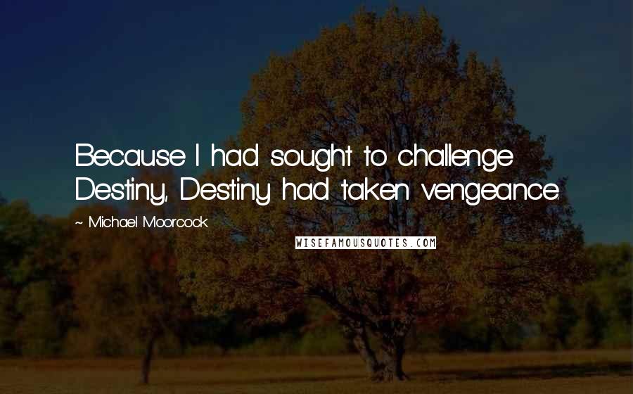 Michael Moorcock Quotes: Because I had sought to challenge Destiny, Destiny had taken vengeance.