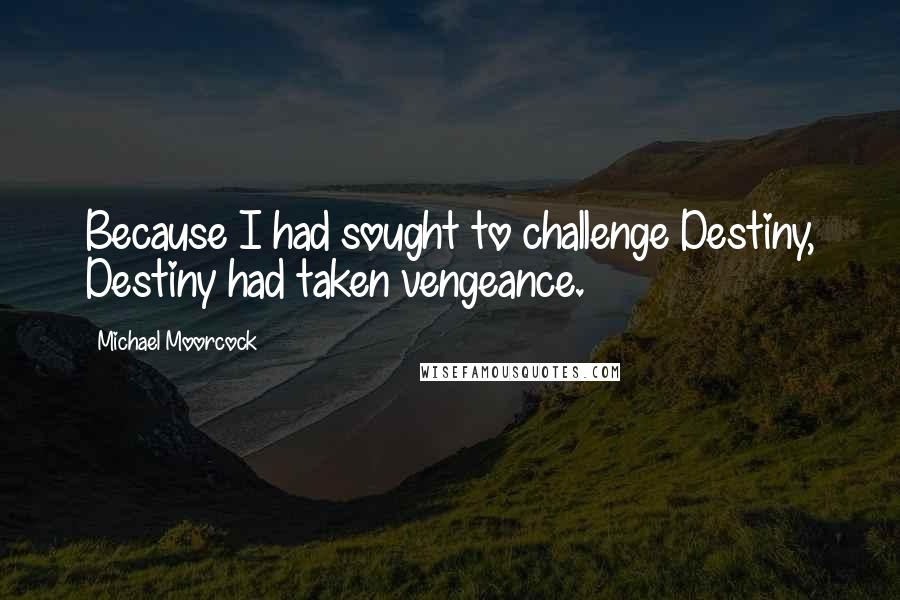 Michael Moorcock Quotes: Because I had sought to challenge Destiny, Destiny had taken vengeance.