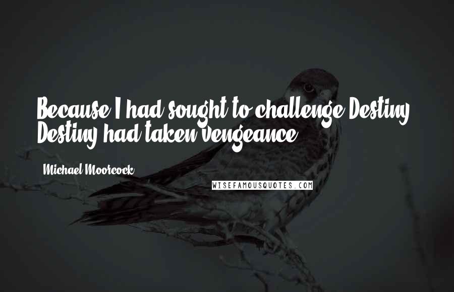 Michael Moorcock Quotes: Because I had sought to challenge Destiny, Destiny had taken vengeance.