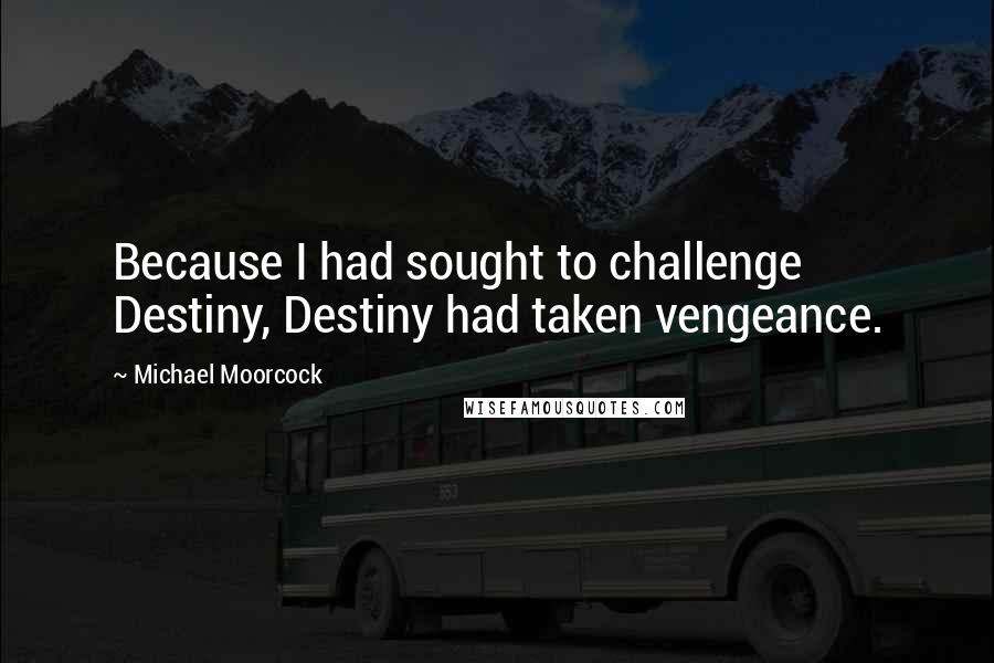 Michael Moorcock Quotes: Because I had sought to challenge Destiny, Destiny had taken vengeance.