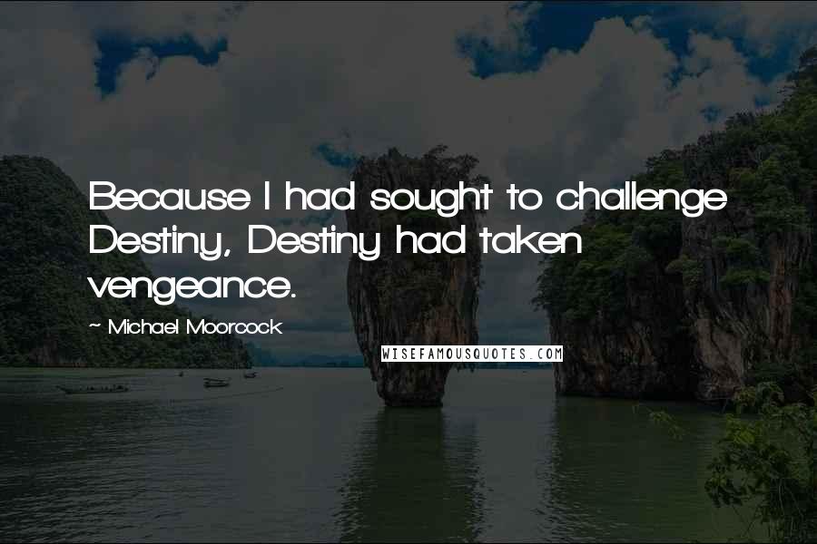 Michael Moorcock Quotes: Because I had sought to challenge Destiny, Destiny had taken vengeance.