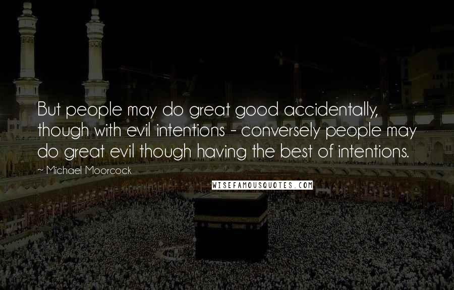 Michael Moorcock Quotes: But people may do great good accidentally, though with evil intentions - conversely people may do great evil though having the best of intentions.