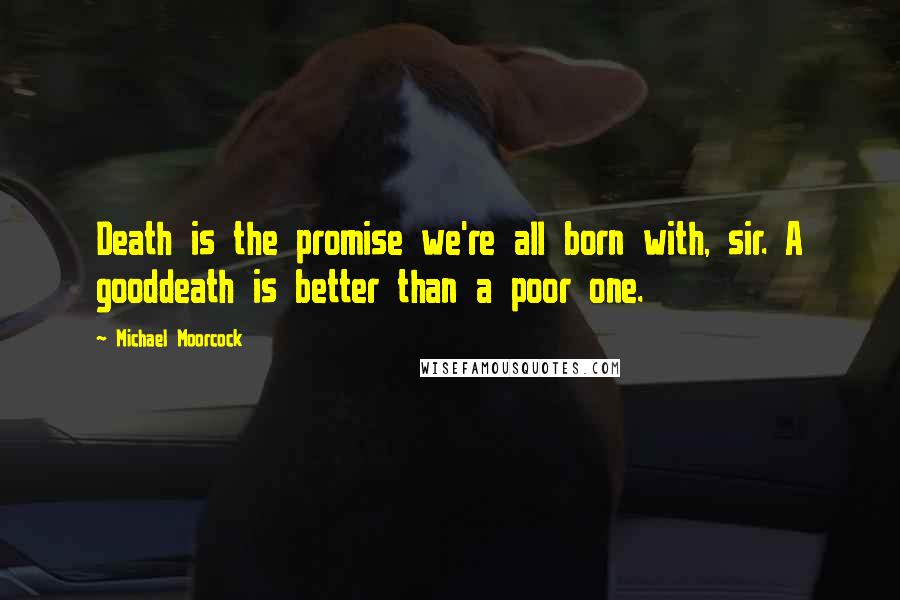 Michael Moorcock Quotes: Death is the promise we're all born with, sir. A gooddeath is better than a poor one.