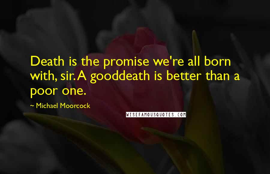 Michael Moorcock Quotes: Death is the promise we're all born with, sir. A gooddeath is better than a poor one.