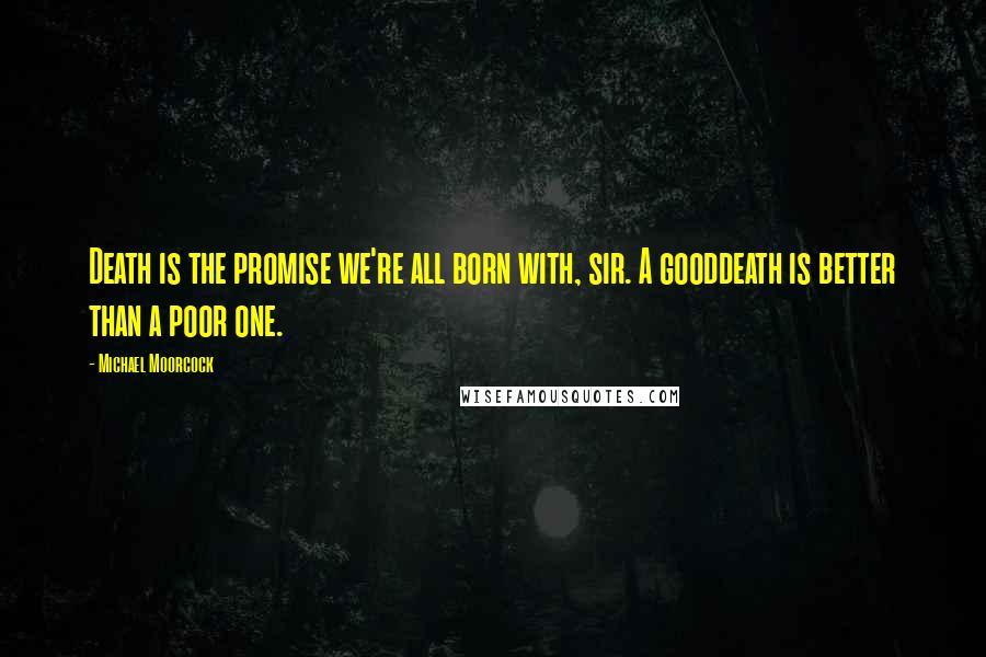 Michael Moorcock Quotes: Death is the promise we're all born with, sir. A gooddeath is better than a poor one.