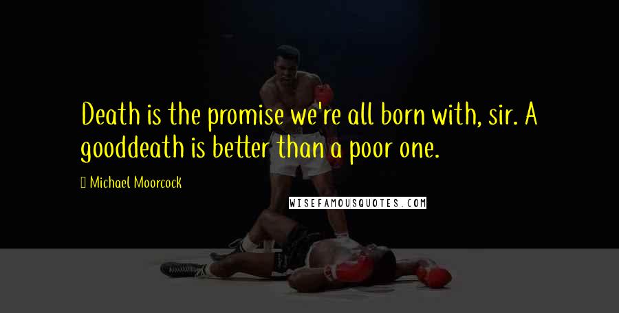 Michael Moorcock Quotes: Death is the promise we're all born with, sir. A gooddeath is better than a poor one.