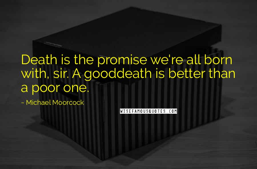 Michael Moorcock Quotes: Death is the promise we're all born with, sir. A gooddeath is better than a poor one.