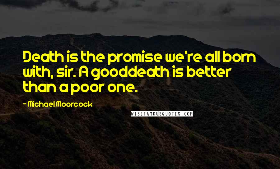 Michael Moorcock Quotes: Death is the promise we're all born with, sir. A gooddeath is better than a poor one.