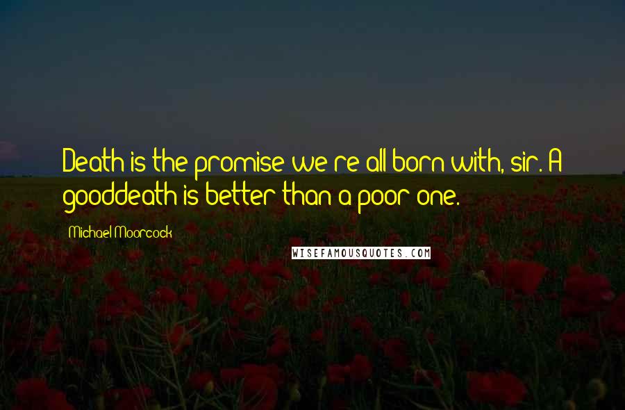 Michael Moorcock Quotes: Death is the promise we're all born with, sir. A gooddeath is better than a poor one.