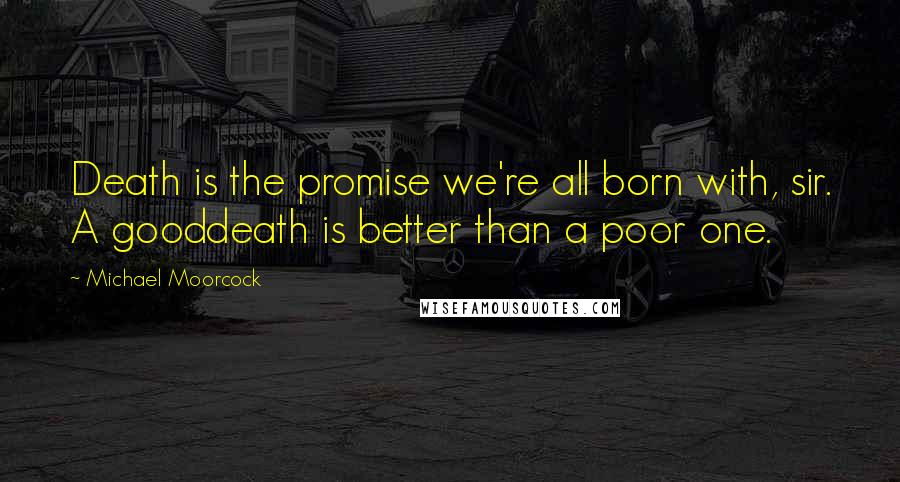 Michael Moorcock Quotes: Death is the promise we're all born with, sir. A gooddeath is better than a poor one.