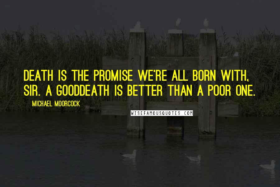 Michael Moorcock Quotes: Death is the promise we're all born with, sir. A gooddeath is better than a poor one.