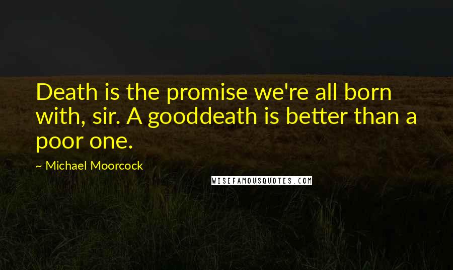 Michael Moorcock Quotes: Death is the promise we're all born with, sir. A gooddeath is better than a poor one.