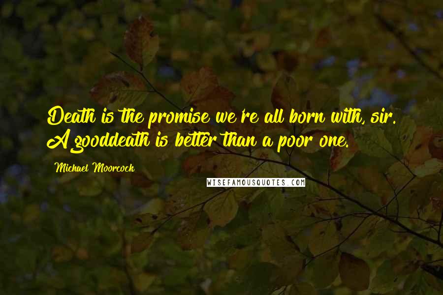 Michael Moorcock Quotes: Death is the promise we're all born with, sir. A gooddeath is better than a poor one.