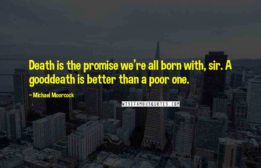 Michael Moorcock Quotes: Death is the promise we're all born with, sir. A gooddeath is better than a poor one.