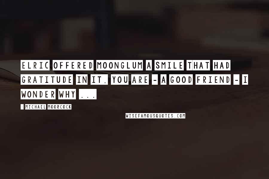 Michael Moorcock Quotes: Elric offered Moonglum a smile that had gratitude in it. You are - a good friend - I wonder why ...