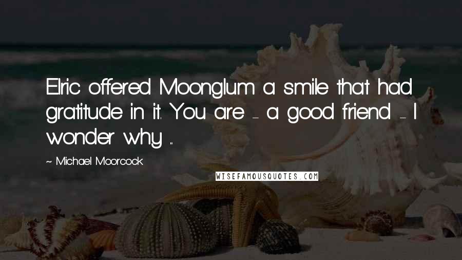 Michael Moorcock Quotes: Elric offered Moonglum a smile that had gratitude in it. You are - a good friend - I wonder why ...