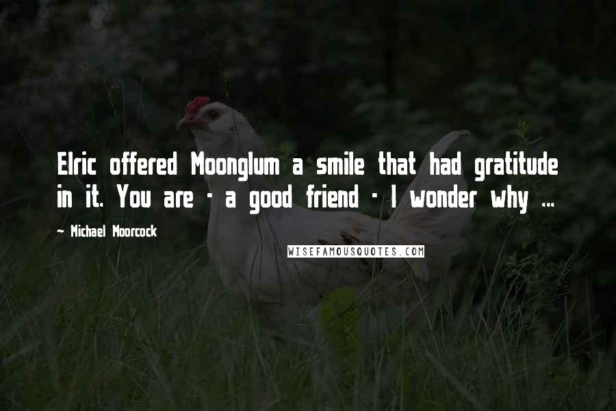 Michael Moorcock Quotes: Elric offered Moonglum a smile that had gratitude in it. You are - a good friend - I wonder why ...